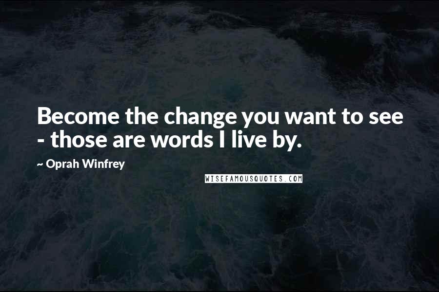 Oprah Winfrey Quotes: Become the change you want to see - those are words I live by.