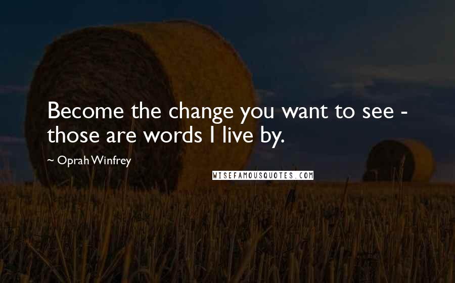 Oprah Winfrey Quotes: Become the change you want to see - those are words I live by.