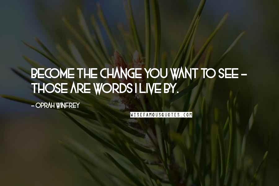 Oprah Winfrey Quotes: Become the change you want to see - those are words I live by.