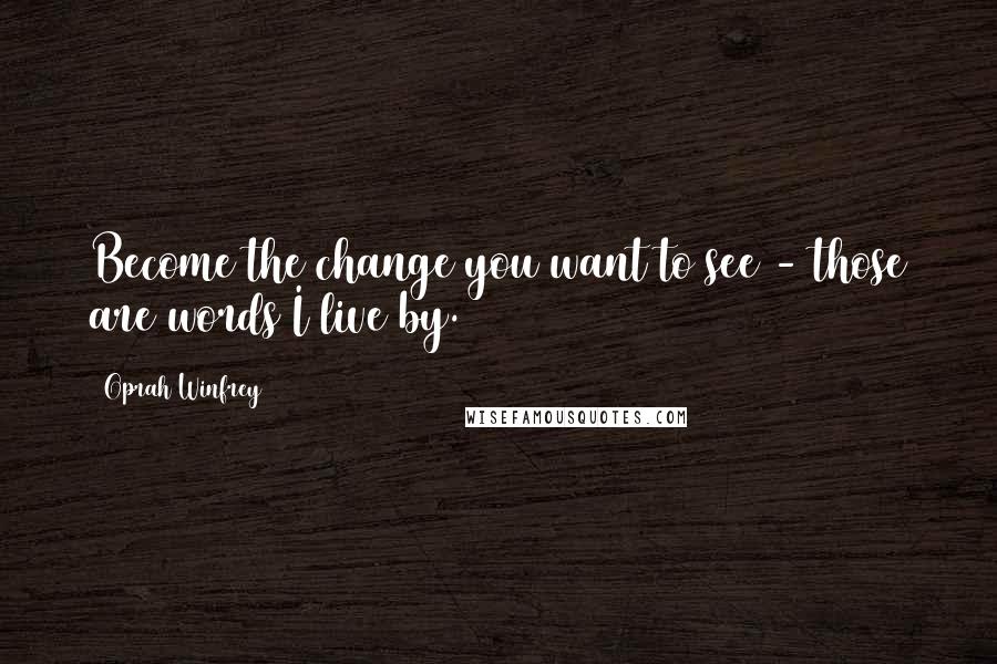 Oprah Winfrey Quotes: Become the change you want to see - those are words I live by.