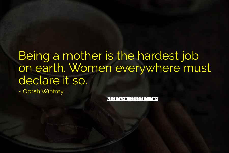 Oprah Winfrey Quotes: Being a mother is the hardest job on earth. Women everywhere must declare it so.