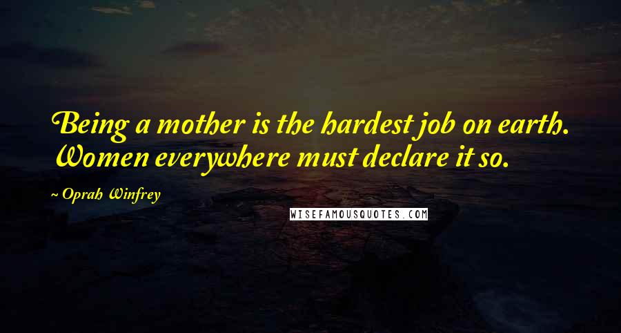 Oprah Winfrey Quotes: Being a mother is the hardest job on earth. Women everywhere must declare it so.