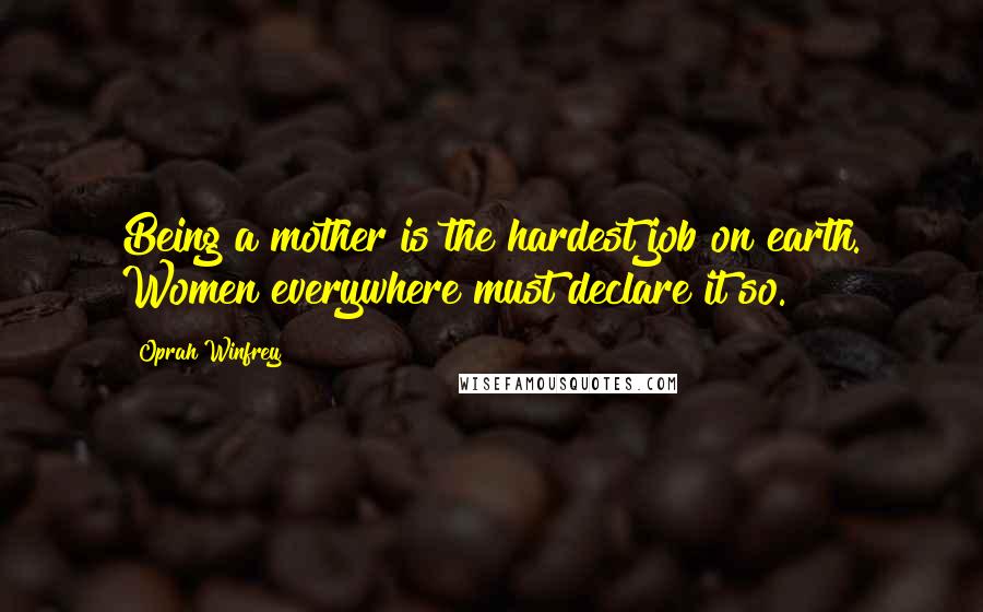 Oprah Winfrey Quotes: Being a mother is the hardest job on earth. Women everywhere must declare it so.