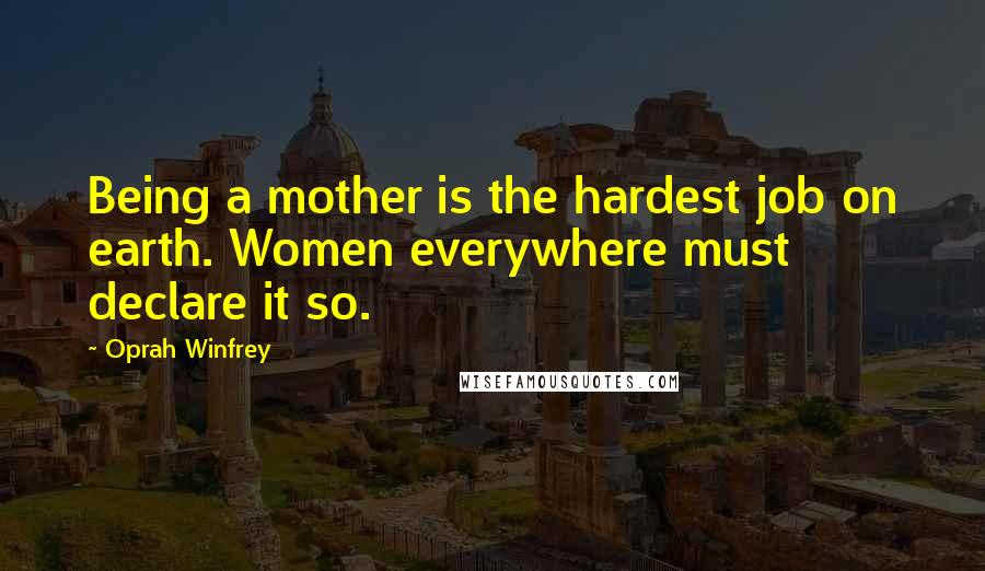 Oprah Winfrey Quotes: Being a mother is the hardest job on earth. Women everywhere must declare it so.