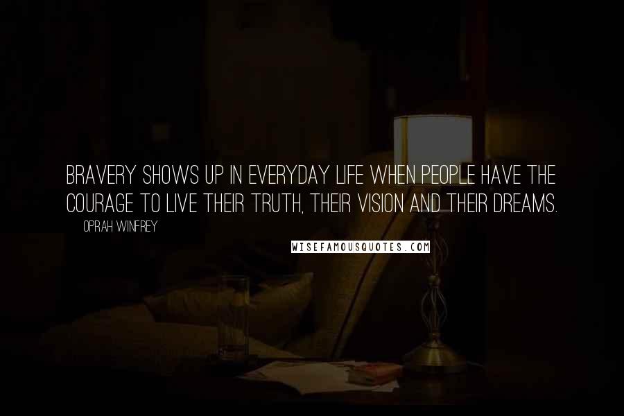 Oprah Winfrey Quotes: Bravery shows up in everyday life when people have the courage to live their truth, their vision and their dreams.