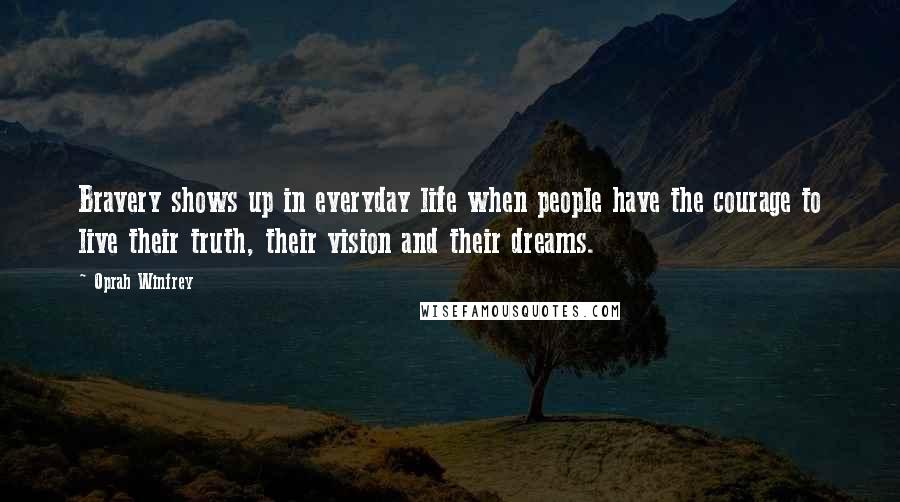 Oprah Winfrey Quotes: Bravery shows up in everyday life when people have the courage to live their truth, their vision and their dreams.