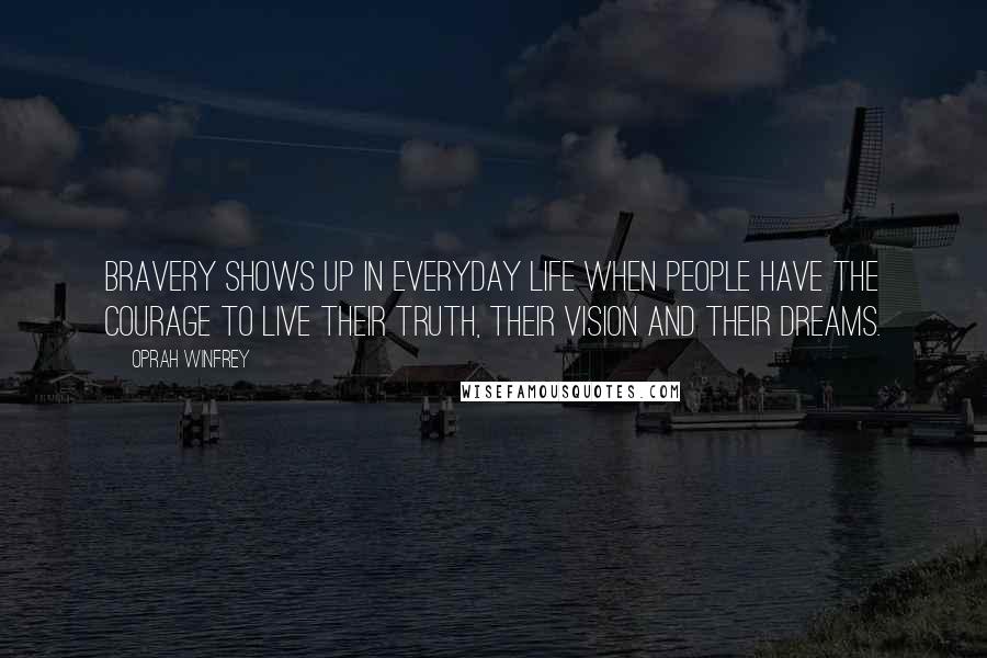 Oprah Winfrey Quotes: Bravery shows up in everyday life when people have the courage to live their truth, their vision and their dreams.