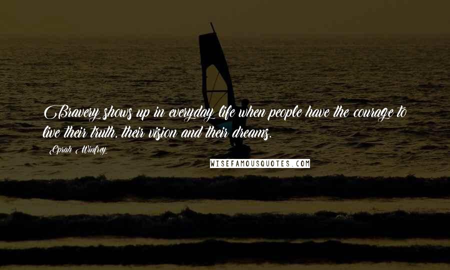 Oprah Winfrey Quotes: Bravery shows up in everyday life when people have the courage to live their truth, their vision and their dreams.