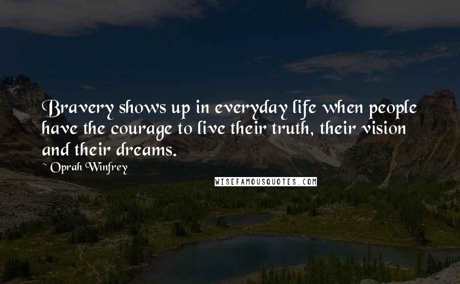Oprah Winfrey Quotes: Bravery shows up in everyday life when people have the courage to live their truth, their vision and their dreams.