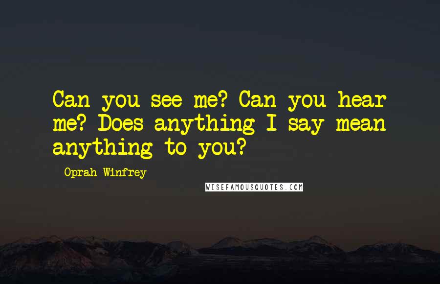 Oprah Winfrey Quotes: Can you see me? Can you hear me? Does anything I say mean anything to you?