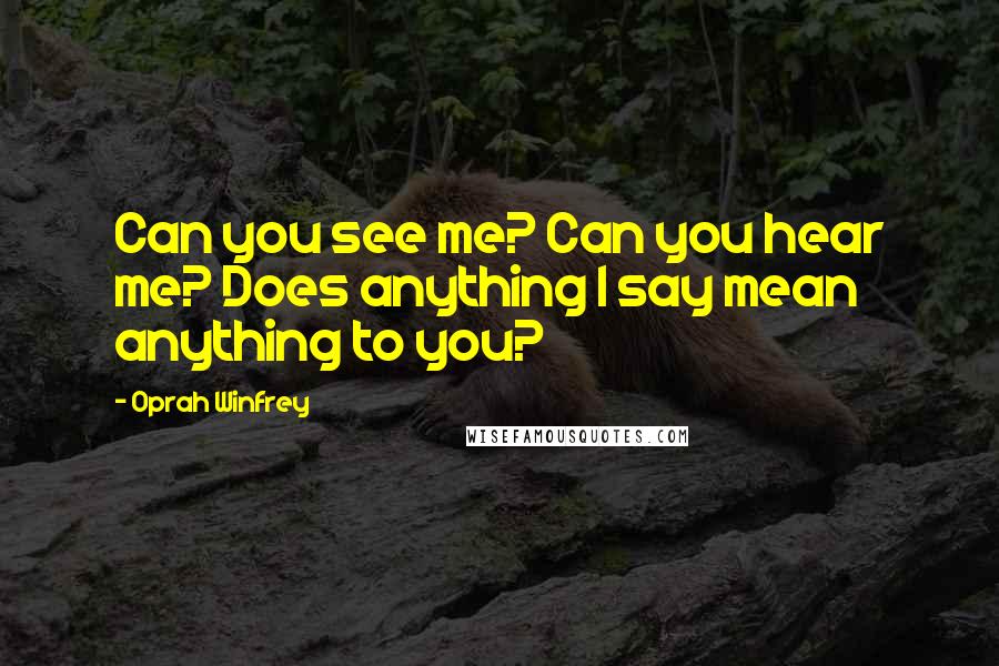 Oprah Winfrey Quotes: Can you see me? Can you hear me? Does anything I say mean anything to you?