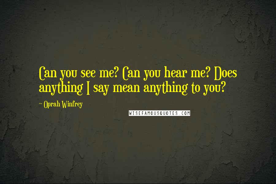 Oprah Winfrey Quotes: Can you see me? Can you hear me? Does anything I say mean anything to you?