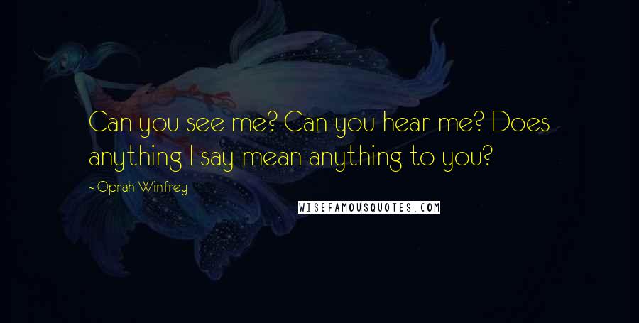 Oprah Winfrey Quotes: Can you see me? Can you hear me? Does anything I say mean anything to you?