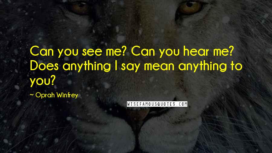 Oprah Winfrey Quotes: Can you see me? Can you hear me? Does anything I say mean anything to you?