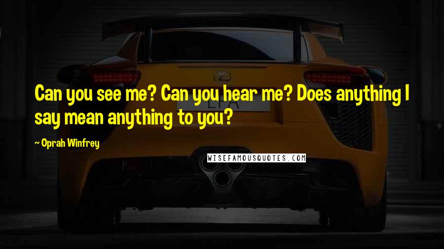 Oprah Winfrey Quotes: Can you see me? Can you hear me? Does anything I say mean anything to you?