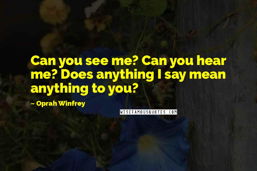 Oprah Winfrey Quotes: Can you see me? Can you hear me? Does anything I say mean anything to you?