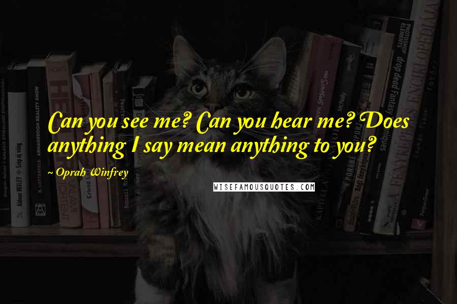 Oprah Winfrey Quotes: Can you see me? Can you hear me? Does anything I say mean anything to you?