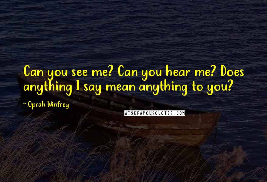 Oprah Winfrey Quotes: Can you see me? Can you hear me? Does anything I say mean anything to you?