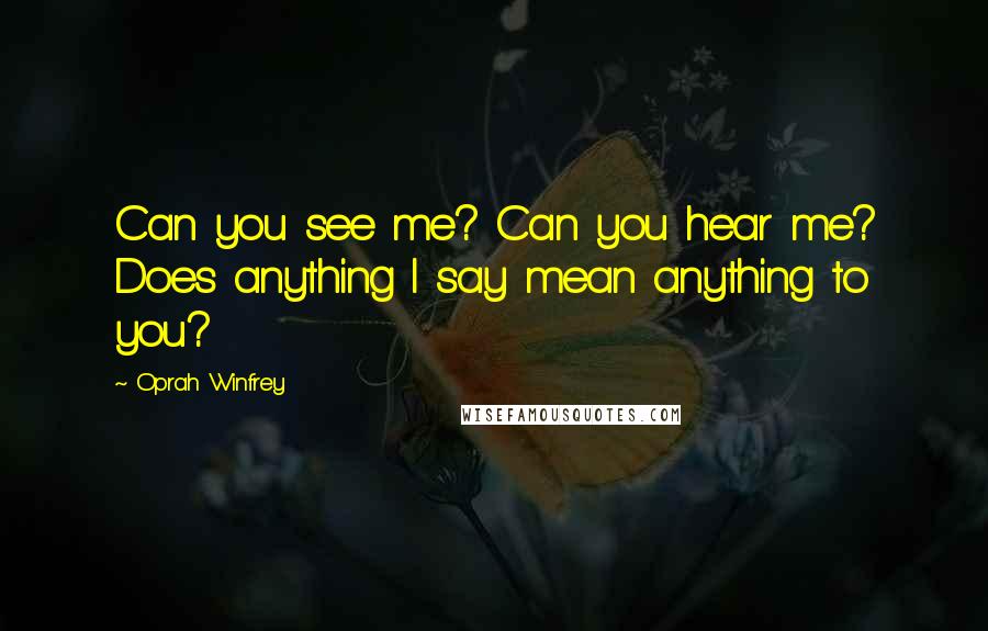 Oprah Winfrey Quotes: Can you see me? Can you hear me? Does anything I say mean anything to you?