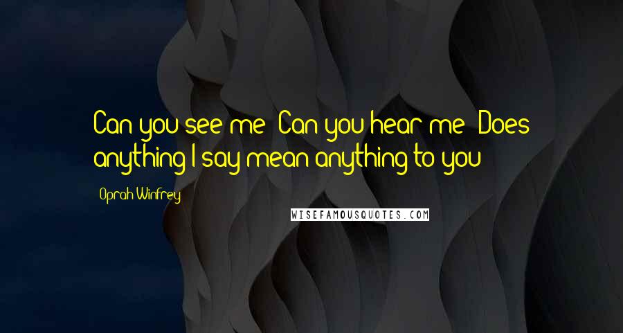 Oprah Winfrey Quotes: Can you see me? Can you hear me? Does anything I say mean anything to you?