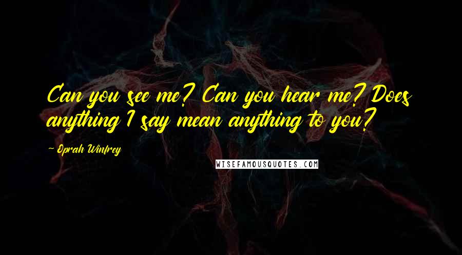 Oprah Winfrey Quotes: Can you see me? Can you hear me? Does anything I say mean anything to you?