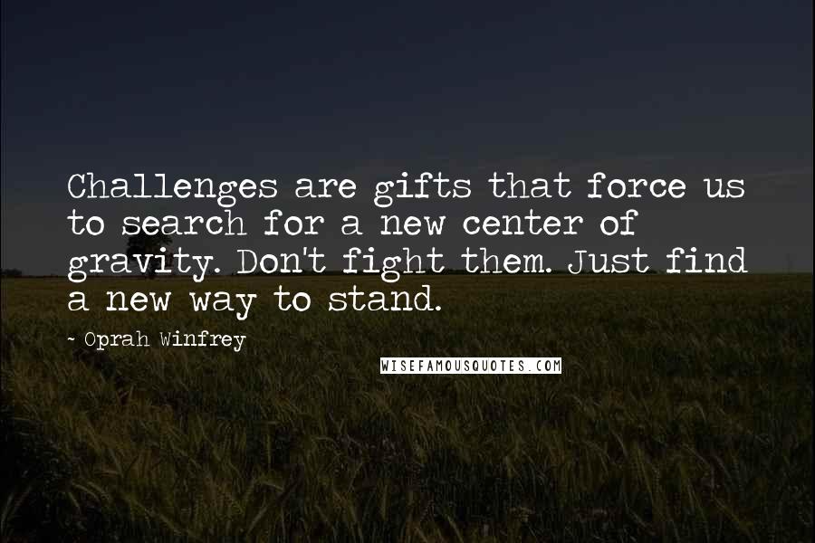 Oprah Winfrey Quotes: Challenges are gifts that force us to search for a new center of gravity. Don't fight them. Just find a new way to stand.