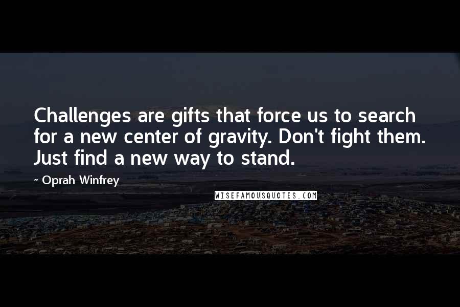 Oprah Winfrey Quotes: Challenges are gifts that force us to search for a new center of gravity. Don't fight them. Just find a new way to stand.