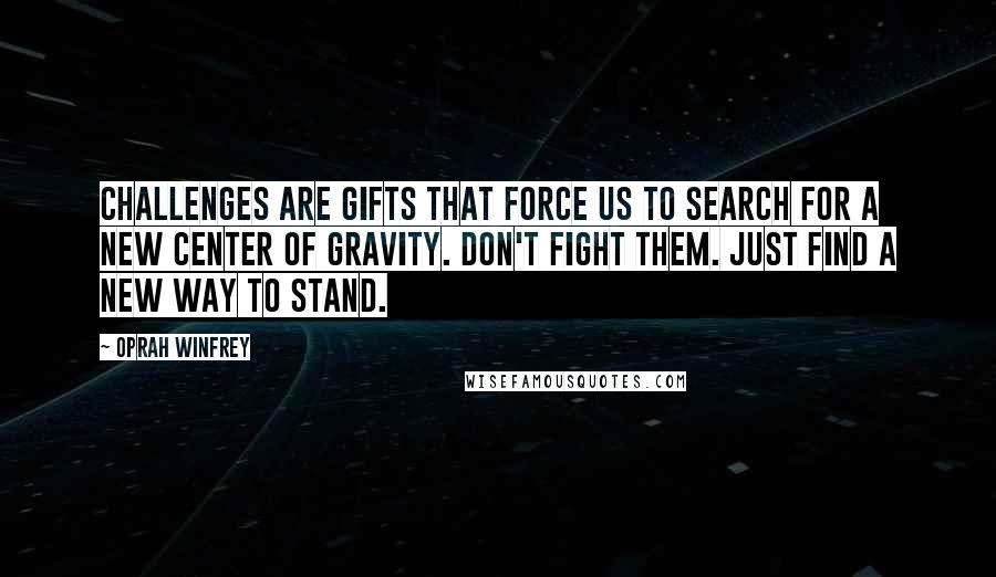 Oprah Winfrey Quotes: Challenges are gifts that force us to search for a new center of gravity. Don't fight them. Just find a new way to stand.