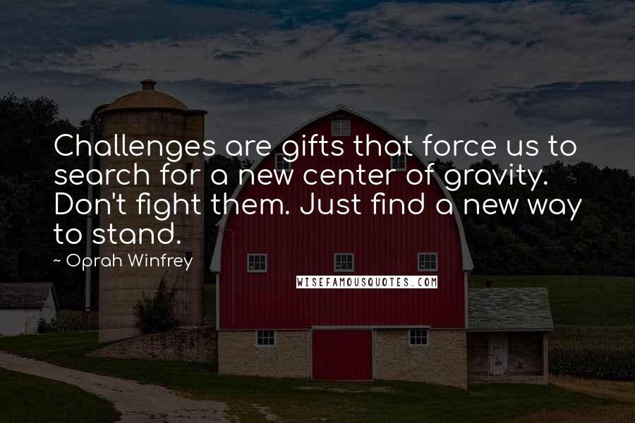 Oprah Winfrey Quotes: Challenges are gifts that force us to search for a new center of gravity. Don't fight them. Just find a new way to stand.