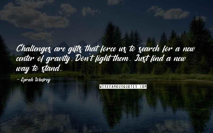 Oprah Winfrey Quotes: Challenges are gifts that force us to search for a new center of gravity. Don't fight them. Just find a new way to stand.