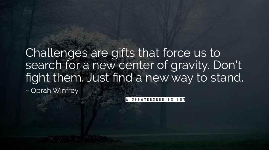 Oprah Winfrey Quotes: Challenges are gifts that force us to search for a new center of gravity. Don't fight them. Just find a new way to stand.