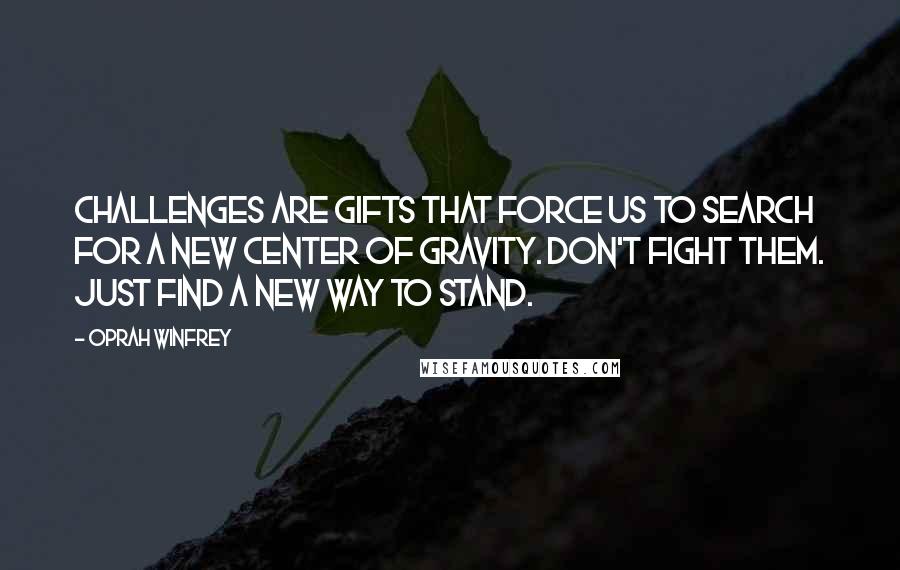 Oprah Winfrey Quotes: Challenges are gifts that force us to search for a new center of gravity. Don't fight them. Just find a new way to stand.