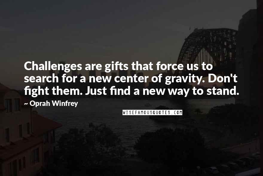 Oprah Winfrey Quotes: Challenges are gifts that force us to search for a new center of gravity. Don't fight them. Just find a new way to stand.
