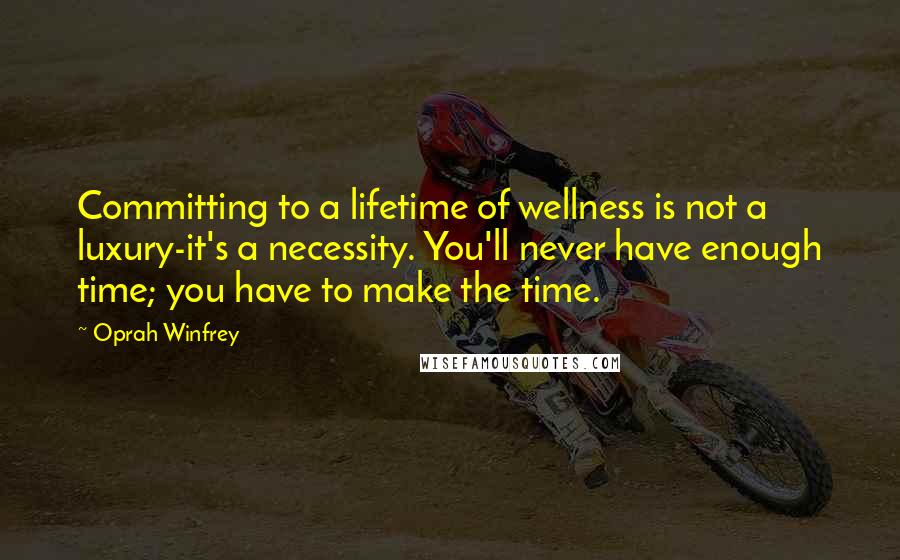 Oprah Winfrey Quotes: Committing to a lifetime of wellness is not a luxury-it's a necessity. You'll never have enough time; you have to make the time.