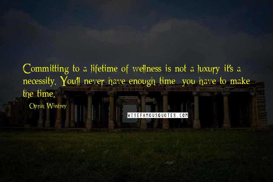 Oprah Winfrey Quotes: Committing to a lifetime of wellness is not a luxury-it's a necessity. You'll never have enough time; you have to make the time.