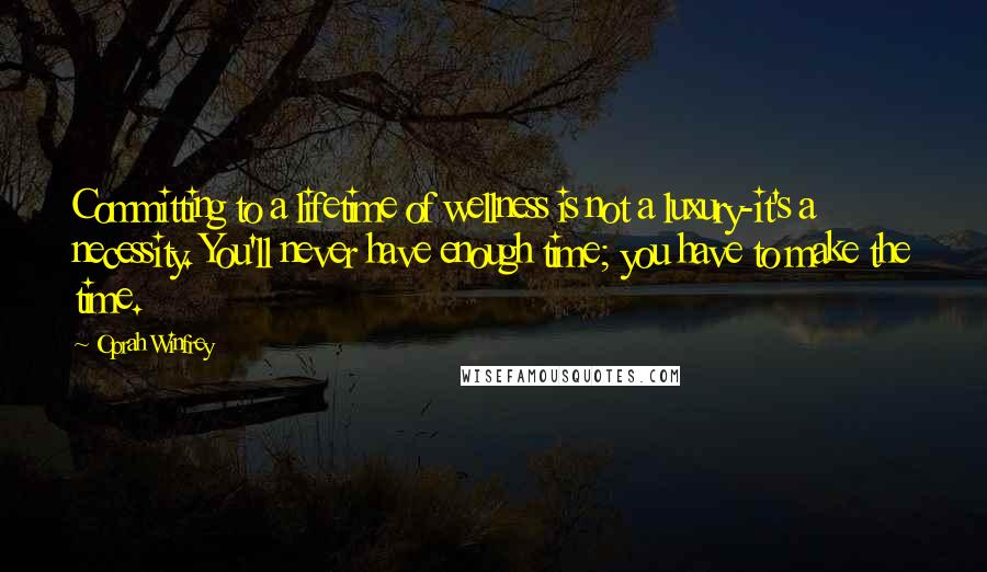 Oprah Winfrey Quotes: Committing to a lifetime of wellness is not a luxury-it's a necessity. You'll never have enough time; you have to make the time.