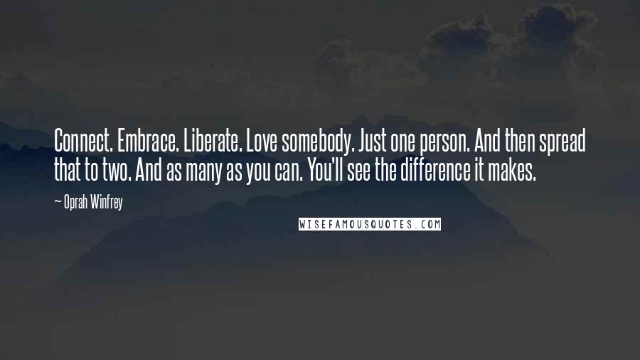 Oprah Winfrey Quotes: Connect. Embrace. Liberate. Love somebody. Just one person. And then spread that to two. And as many as you can. You'll see the difference it makes.