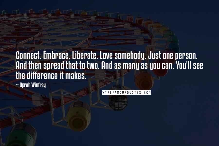 Oprah Winfrey Quotes: Connect. Embrace. Liberate. Love somebody. Just one person. And then spread that to two. And as many as you can. You'll see the difference it makes.