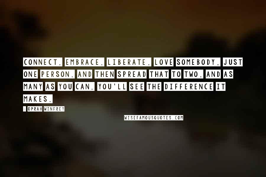 Oprah Winfrey Quotes: Connect. Embrace. Liberate. Love somebody. Just one person. And then spread that to two. And as many as you can. You'll see the difference it makes.