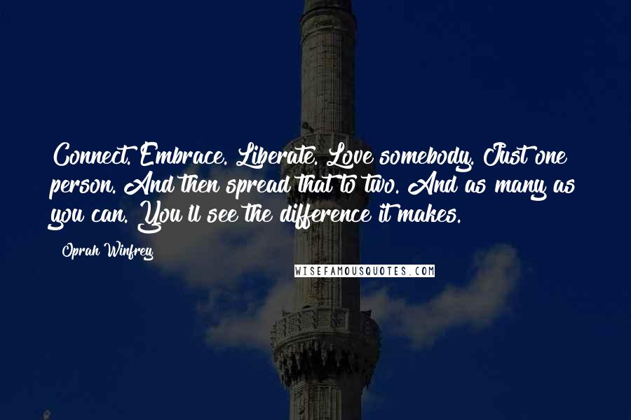 Oprah Winfrey Quotes: Connect. Embrace. Liberate. Love somebody. Just one person. And then spread that to two. And as many as you can. You'll see the difference it makes.