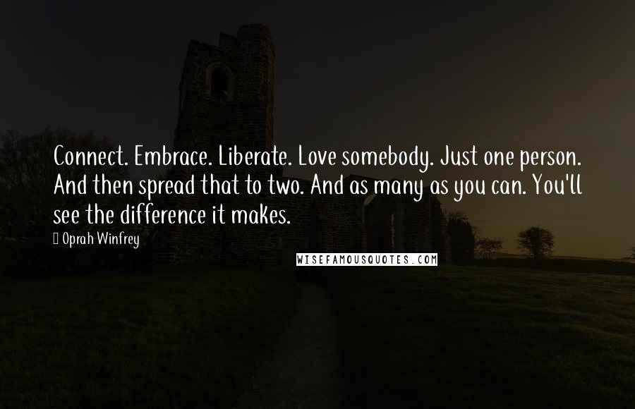 Oprah Winfrey Quotes: Connect. Embrace. Liberate. Love somebody. Just one person. And then spread that to two. And as many as you can. You'll see the difference it makes.