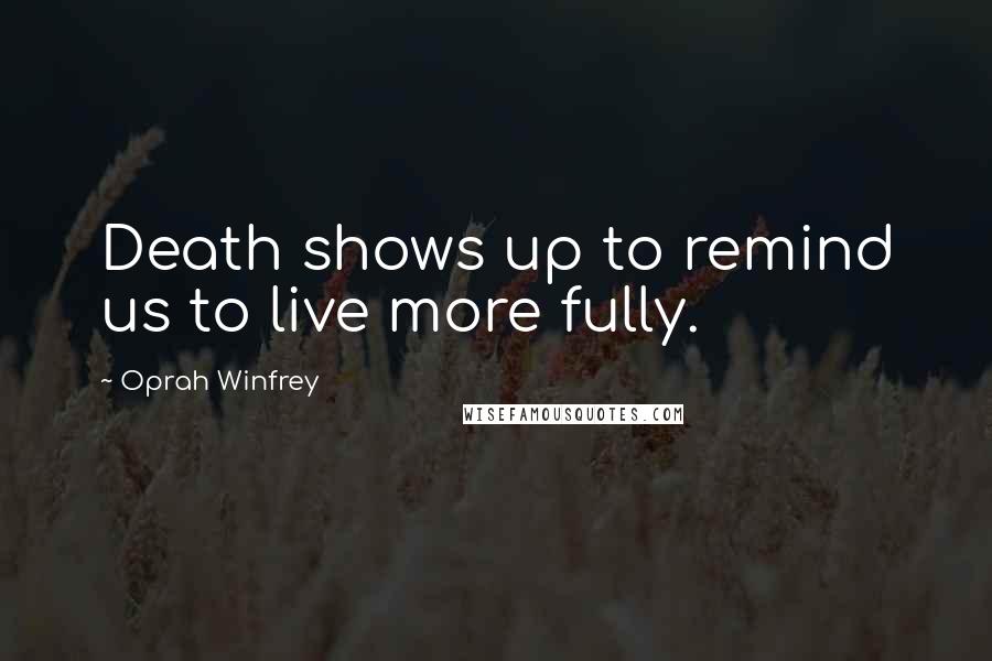 Oprah Winfrey Quotes: Death shows up to remind us to live more fully.