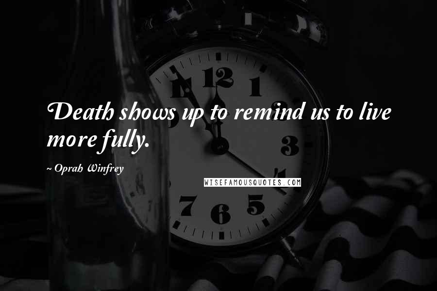 Oprah Winfrey Quotes: Death shows up to remind us to live more fully.