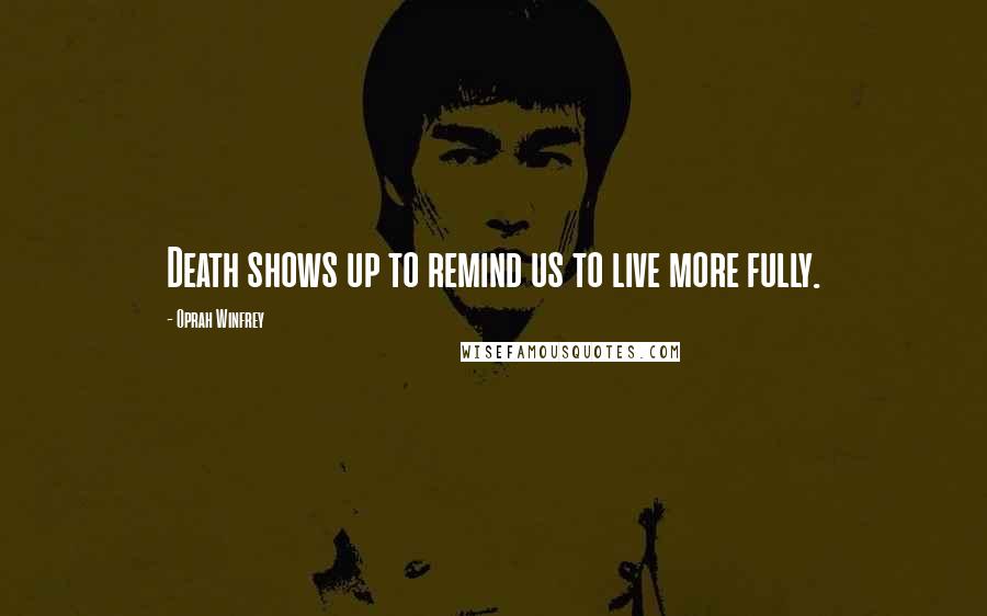 Oprah Winfrey Quotes: Death shows up to remind us to live more fully.