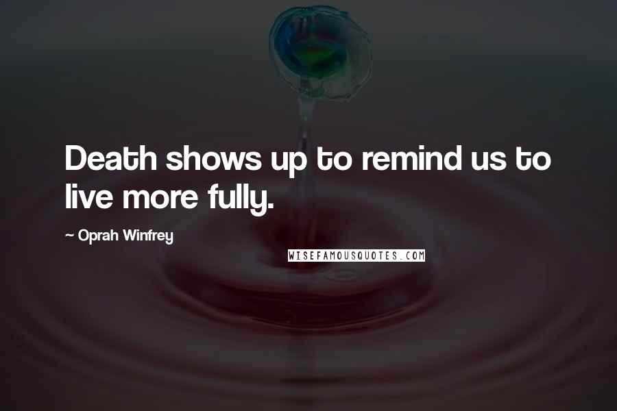 Oprah Winfrey Quotes: Death shows up to remind us to live more fully.