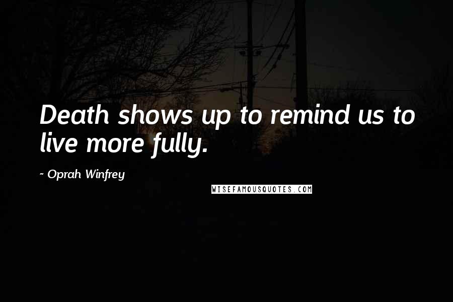 Oprah Winfrey Quotes: Death shows up to remind us to live more fully.