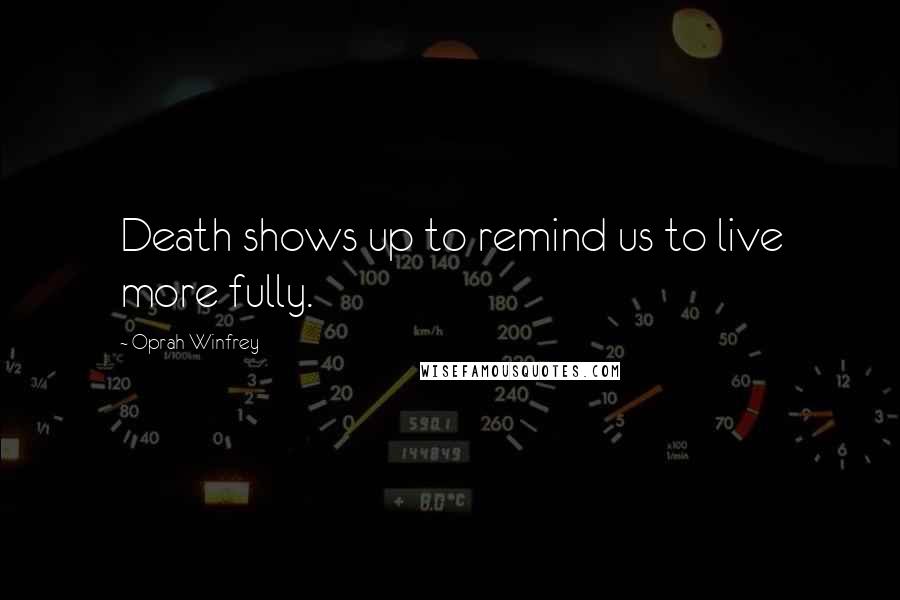 Oprah Winfrey Quotes: Death shows up to remind us to live more fully.