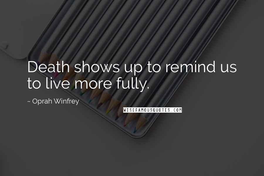 Oprah Winfrey Quotes: Death shows up to remind us to live more fully.