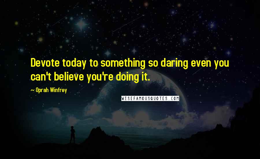 Oprah Winfrey Quotes: Devote today to something so daring even you can't believe you're doing it.