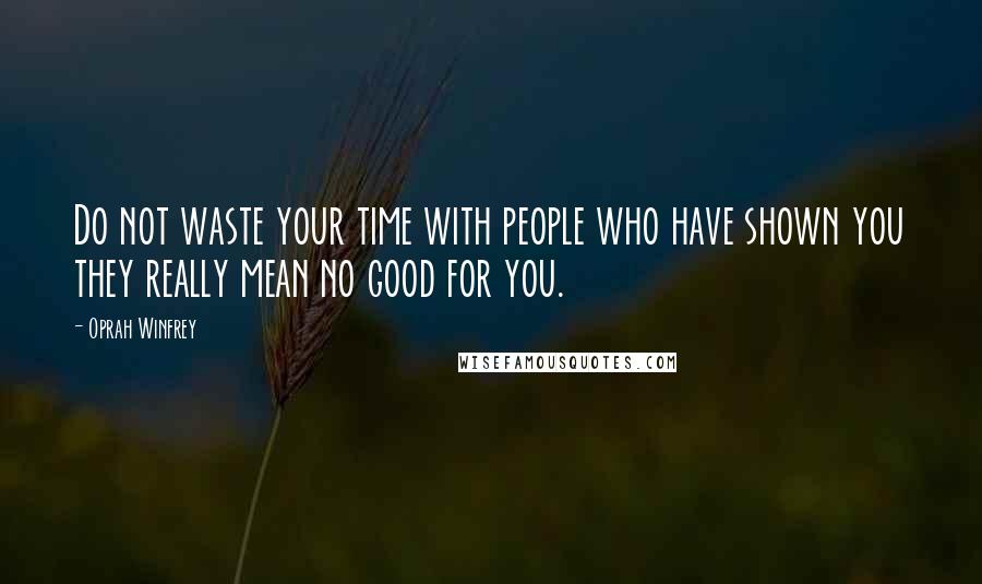 Oprah Winfrey Quotes: Do not waste your time with people who have shown you they really mean no good for you.